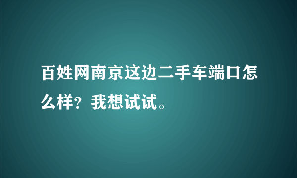 百姓网南京这边二手车端口怎么样？我想试试。