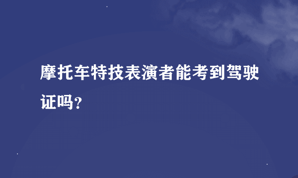 摩托车特技表演者能考到驾驶证吗？