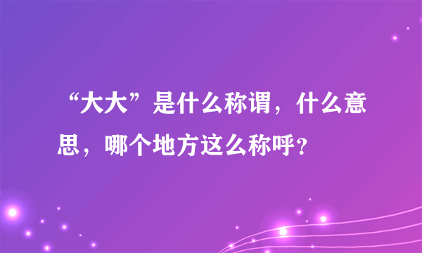 “大大”是什么称谓，什么意思，哪个地方这么称呼？