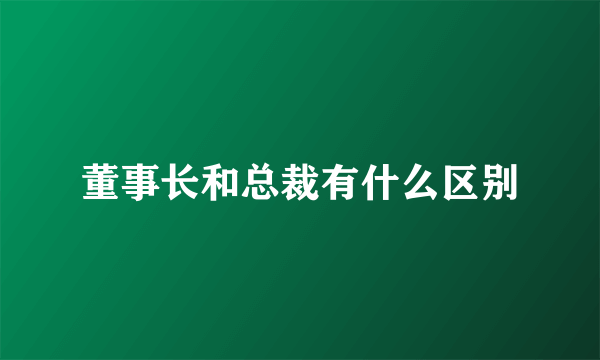 董事长和总裁有什么区别