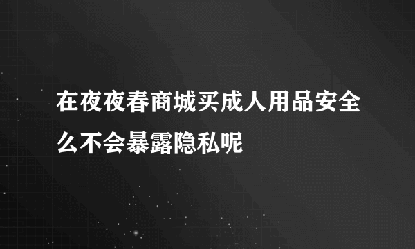 在夜夜春商城买成人用品安全么不会暴露隐私呢