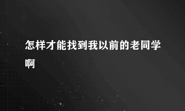 怎样才能找到我以前的老同学啊