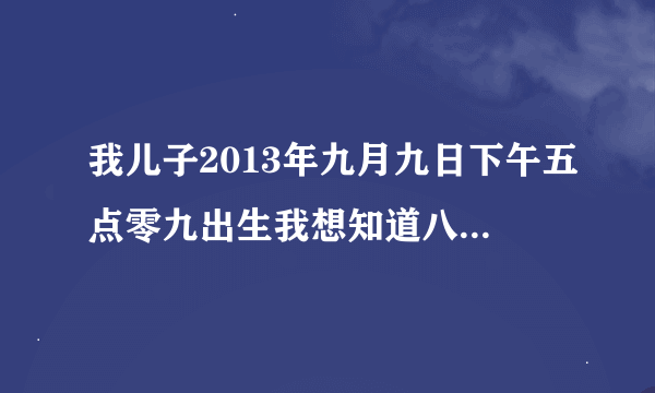 我儿子2013年九月九日下午五点零九出生我想知道八字里都缺什么