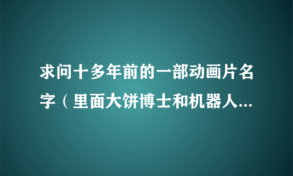 求问十多年前的一部动画片名字（里面大饼博士和机器人小雨...）