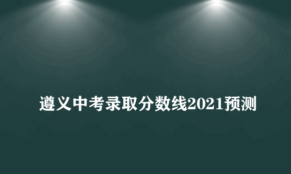 
遵义中考录取分数线2021预测

