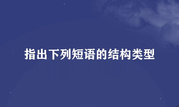 指出下列短语的结构类型