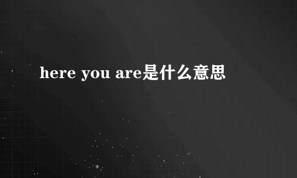 here you are是什么意思