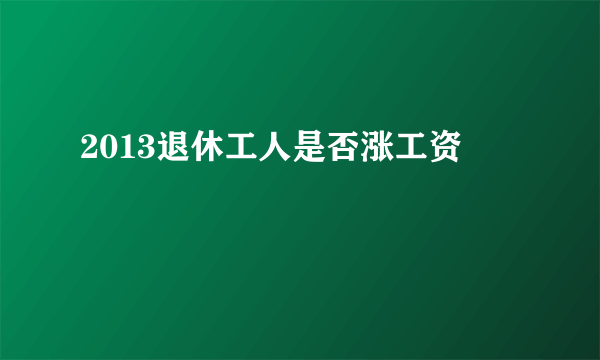 2013退休工人是否涨工资