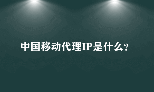 中国移动代理IP是什么？