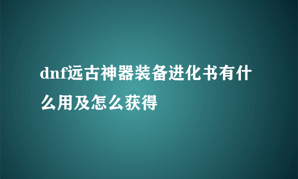 dnf远古神器装备进化书有什么用及怎么获得