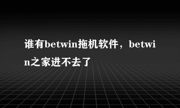 谁有betwin拖机软件，betwin之家进不去了