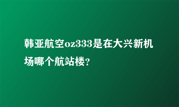 韩亚航空oz333是在大兴新机场哪个航站楼？