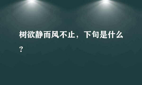 树欲静而风不止，下句是什么？