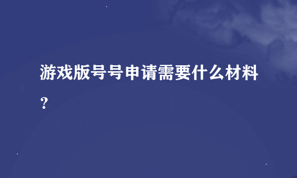 游戏版号号申请需要什么材料？