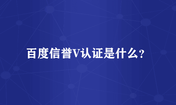 百度信誉V认证是什么？