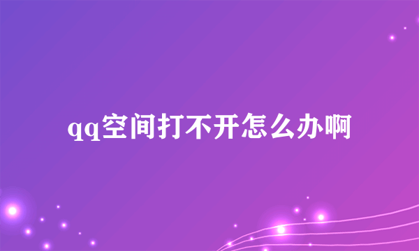 qq空间打不开怎么办啊