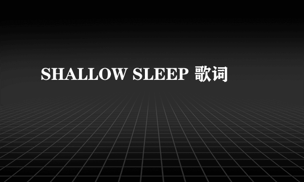 SHALLOW SLEEP 歌词