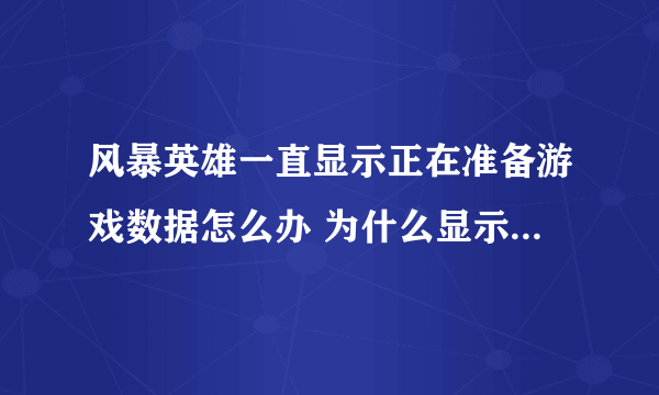 风暴英雄一直显示正在准备游戏数据怎么办 为什么显示在准备游戏