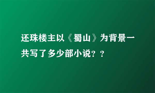 还珠楼主以《蜀山》为背景一共写了多少部小说？？