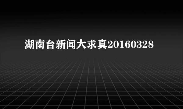 湖南台新闻大求真20160328