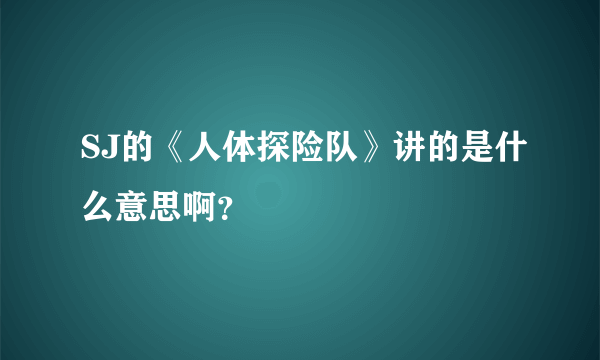 SJ的《人体探险队》讲的是什么意思啊？