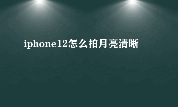 iphone12怎么拍月亮清晰