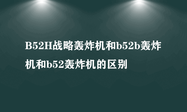 B52H战略轰炸机和b52b轰炸机和b52轰炸机的区别