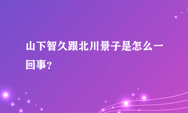 山下智久跟北川景子是怎么一回事？