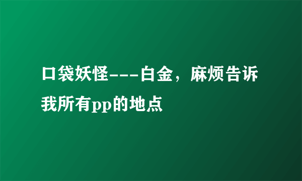 口袋妖怪---白金，麻烦告诉我所有pp的地点