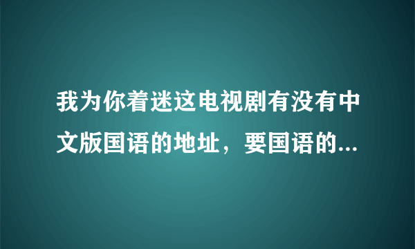 我为你着迷这电视剧有没有中文版国语的地址，要国语的.......