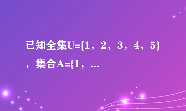 已知全集U={1，2，3，4，5}，集合A={1，2}，B={2，3，4}，则B...