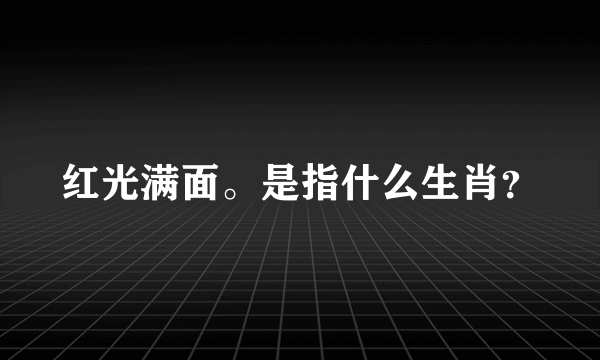 红光满面。是指什么生肖？