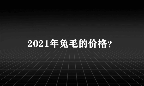 2021年兔毛的价格？