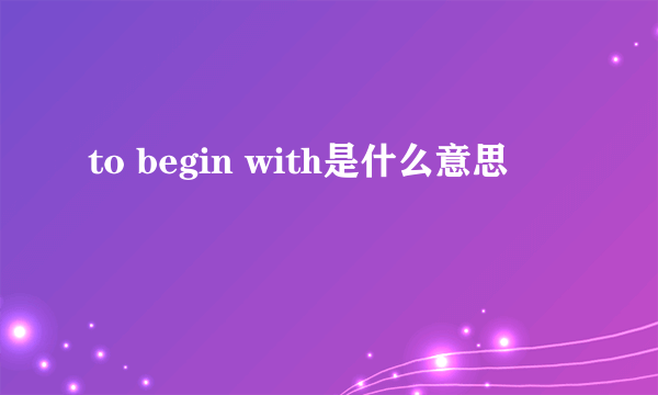 to begin with是什么意思