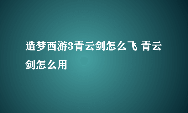 造梦西游3青云剑怎么飞 青云剑怎么用