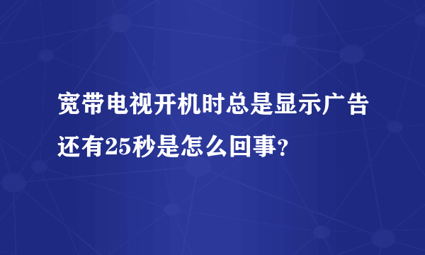 宽带电视开机时总是显示广告还有25秒是怎么回事？