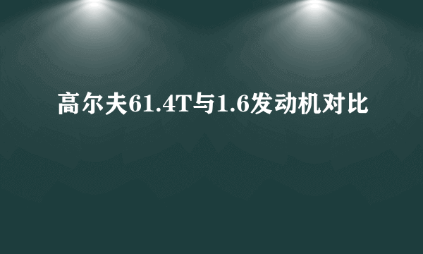 高尔夫61.4T与1.6发动机对比