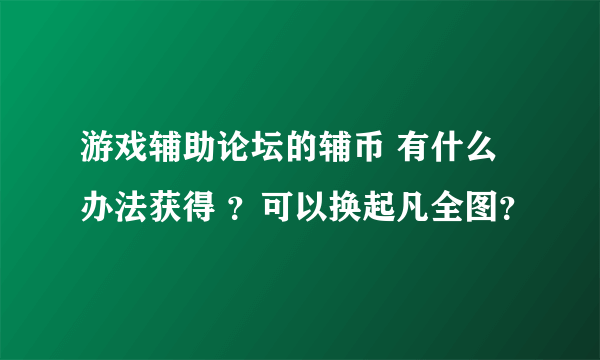 游戏辅助论坛的辅币 有什么办法获得 ？可以换起凡全图？