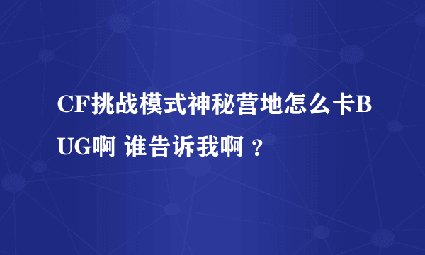 CF挑战模式神秘营地怎么卡BUG啊 谁告诉我啊 ？