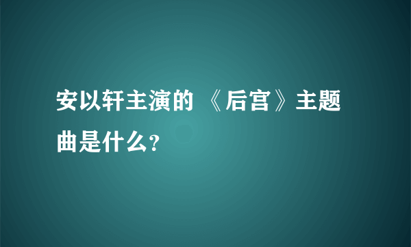 安以轩主演的 《后宫》主题曲是什么？