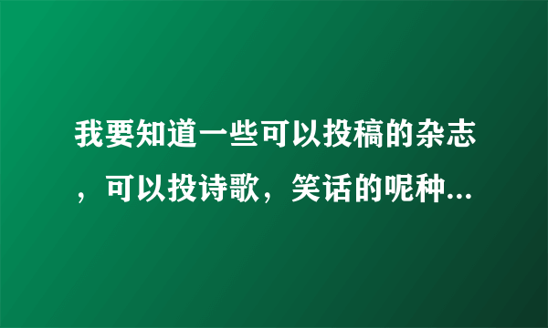 我要知道一些可以投稿的杂志，可以投诗歌，笑话的呢种，要具体的投稿方式，网上投稿的邮箱