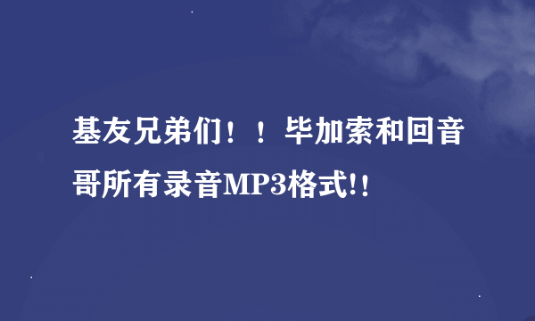 基友兄弟们！！毕加索和回音哥所有录音MP3格式!！