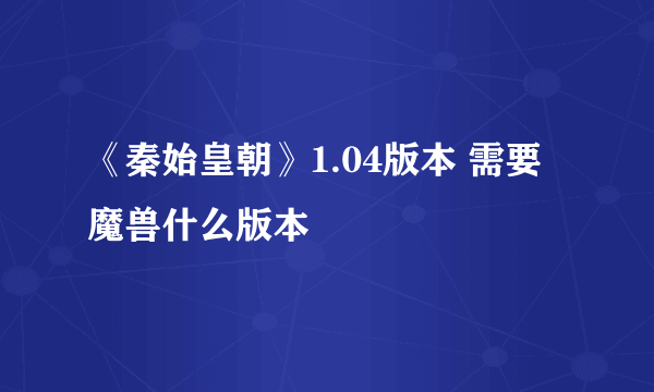 《秦始皇朝》1.04版本 需要魔兽什么版本