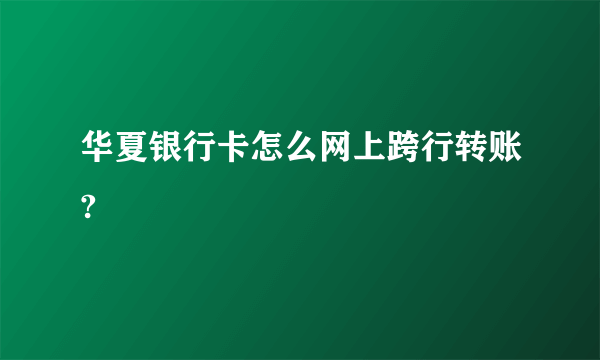 华夏银行卡怎么网上跨行转账?