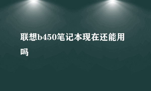 联想b450笔记本现在还能用吗