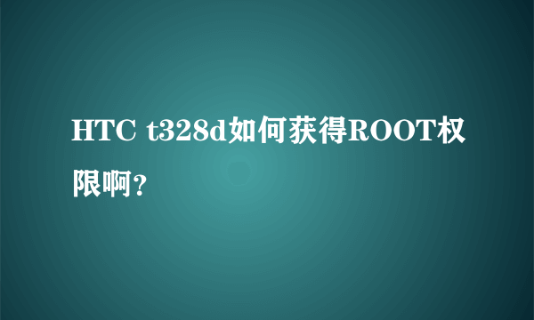 HTC t328d如何获得ROOT权限啊？