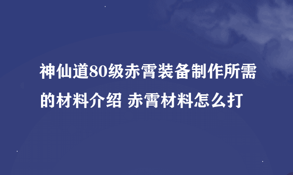 神仙道80级赤霄装备制作所需的材料介绍 赤霄材料怎么打