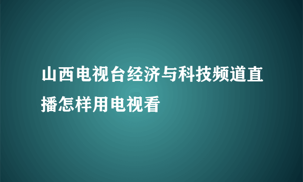 山西电视台经济与科技频道直播怎样用电视看