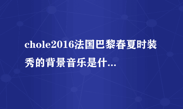 chole2016法国巴黎春夏时装秀的背景音乐是什么 谢谢