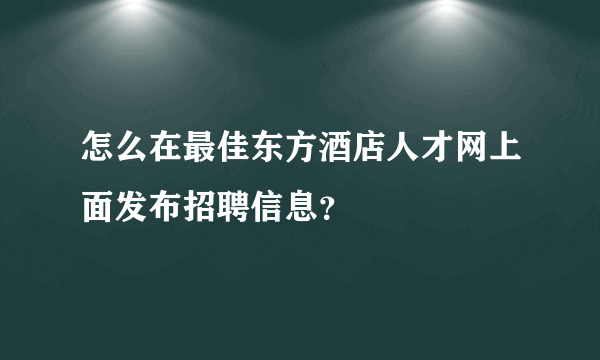 怎么在最佳东方酒店人才网上面发布招聘信息？